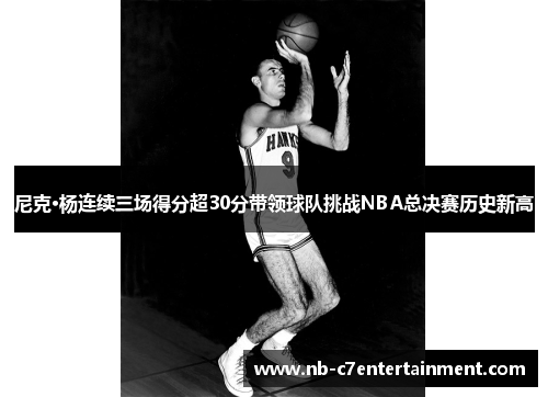 尼克·杨连续三场得分超30分带领球队挑战NBA总决赛历史新高