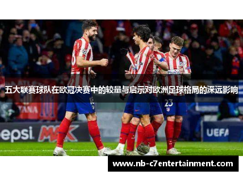 五大联赛球队在欧冠决赛中的较量与启示对欧洲足球格局的深远影响