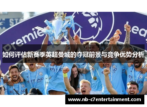 如何评估新赛季英超曼城的夺冠前景与竞争优势分析
