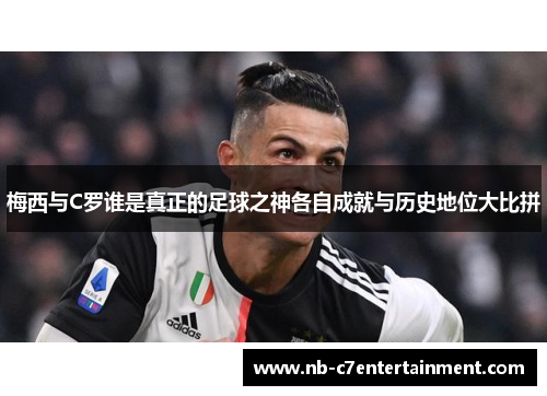 梅西与C罗谁是真正的足球之神各自成就与历史地位大比拼
