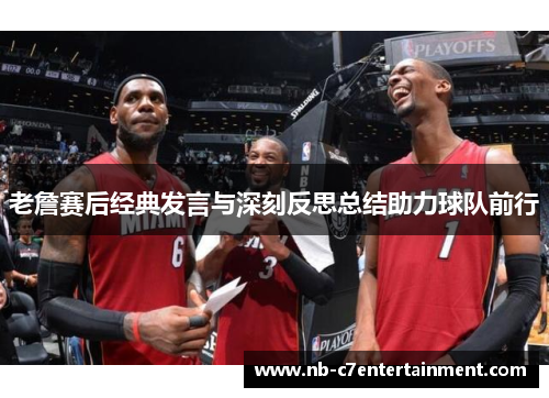 老詹赛后经典发言与深刻反思总结助力球队前行