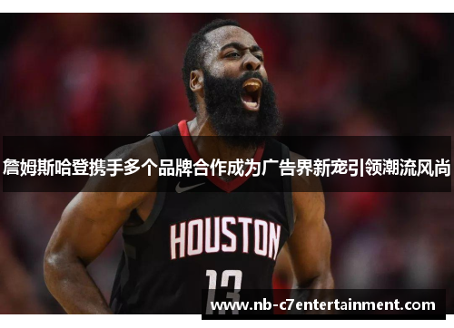 詹姆斯哈登携手多个品牌合作成为广告界新宠引领潮流风尚