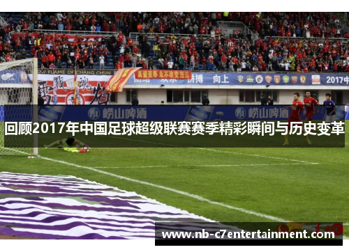 回顾2017年中国足球超级联赛赛季精彩瞬间与历史变革