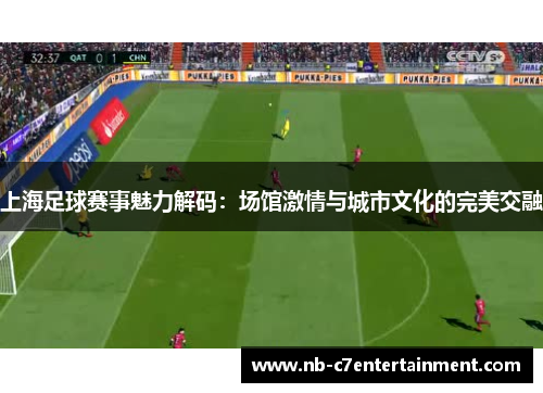 上海足球赛事魅力解码：场馆激情与城市文化的完美交融