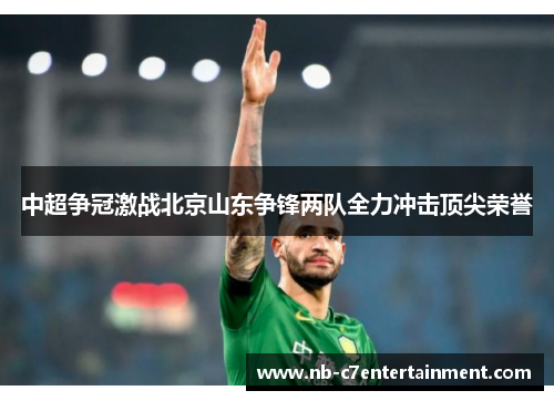 中超争冠激战北京山东争锋两队全力冲击顶尖荣誉