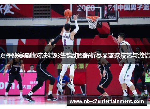 夏季联赛巅峰对决精彩集锦动图解析尽显篮球技艺与激情