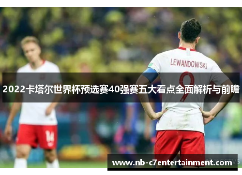 2022卡塔尔世界杯预选赛40强赛五大看点全面解析与前瞻