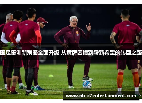 国足集训新策略全面升级 从黄牌困境到崭新希望的转型之路