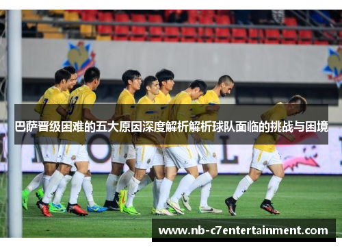 巴萨晋级困难的五大原因深度解析解析球队面临的挑战与困境