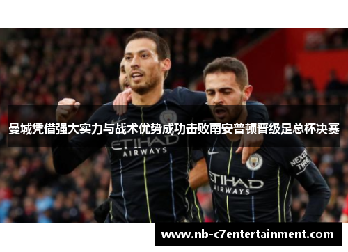 曼城凭借强大实力与战术优势成功击败南安普顿晋级足总杯决赛