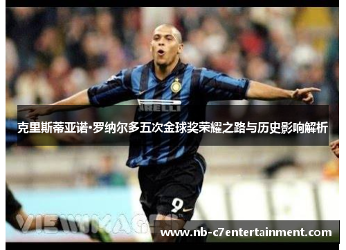 克里斯蒂亚诺·罗纳尔多五次金球奖荣耀之路与历史影响解析
