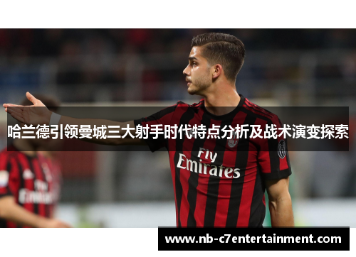 哈兰德引领曼城三大射手时代特点分析及战术演变探索