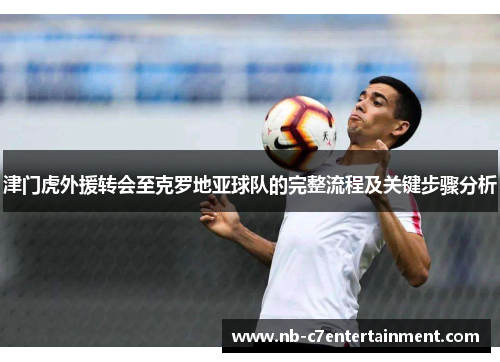 津门虎外援转会至克罗地亚球队的完整流程及关键步骤分析