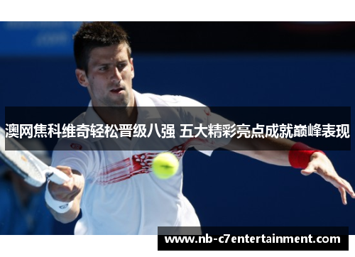澳网焦科维奇轻松晋级八强 五大精彩亮点成就巅峰表现