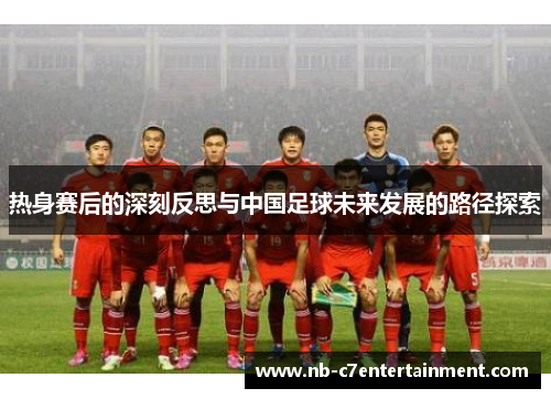 热身赛后的深刻反思与中国足球未来发展的路径探索