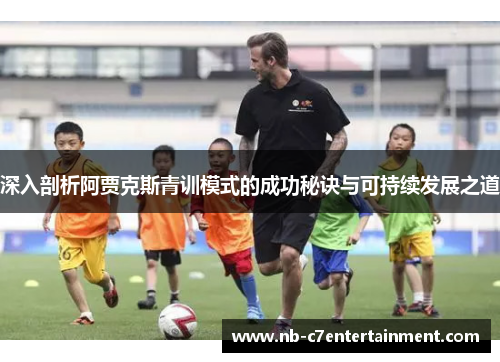 深入剖析阿贾克斯青训模式的成功秘诀与可持续发展之道