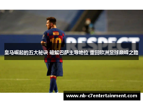 皇马崛起的五大秘诀 破解巴萨主导地位 重回欧洲足球巅峰之路