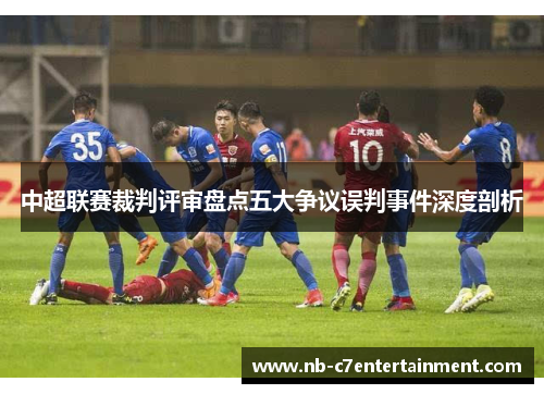 中超联赛裁判评审盘点五大争议误判事件深度剖析