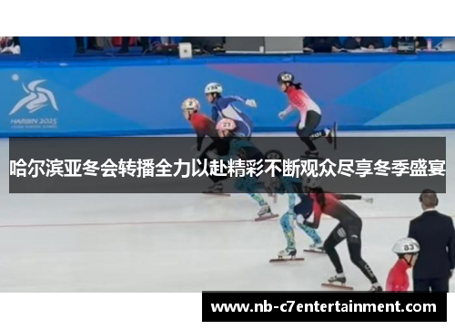 哈尔滨亚冬会转播全力以赴精彩不断观众尽享冬季盛宴