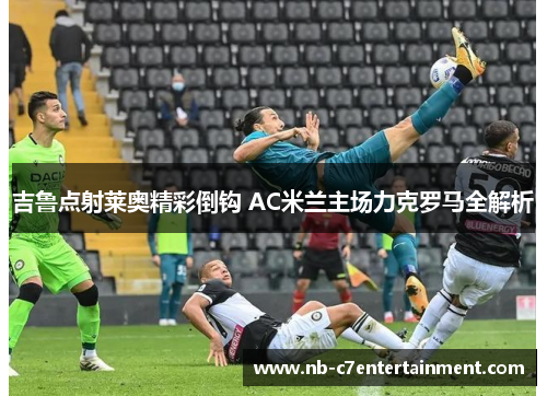 吉鲁点射莱奥精彩倒钩 AC米兰主场力克罗马全解析