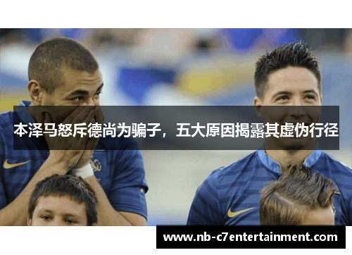 本泽马怒斥德尚为骗子，五大原因揭露其虚伪行径