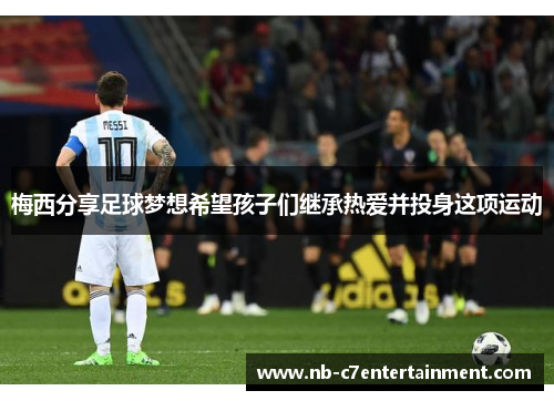 梅西分享足球梦想希望孩子们继承热爱并投身这项运动