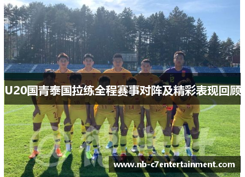 U20国青泰国拉练全程赛事对阵及精彩表现回顾