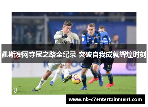 凯斯澳网夺冠之路全纪录 突破自我成就辉煌时刻