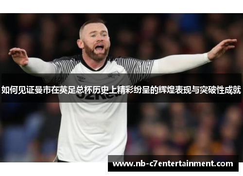 如何见证曼市在英足总杯历史上精彩纷呈的辉煌表现与突破性成就
