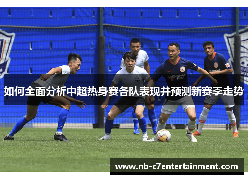 如何全面分析中超热身赛各队表现并预测新赛季走势