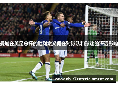 曼城在英足总杯的胜利意义何在对球队和球迷的深远影响
