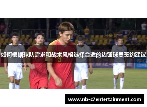 如何根据球队需求和战术风格选择合适的边锋球员签约建议