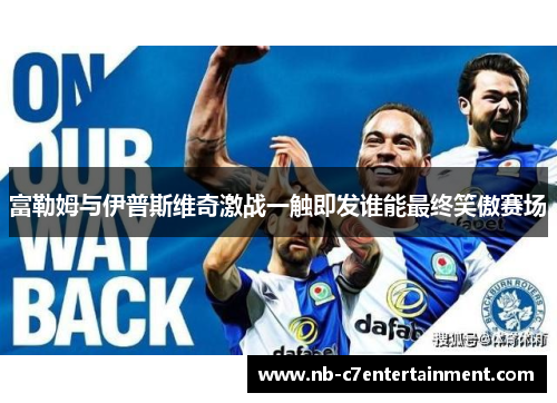 富勒姆与伊普斯维奇激战一触即发谁能最终笑傲赛场