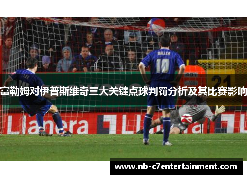 富勒姆对伊普斯维奇三大关键点球判罚分析及其比赛影响