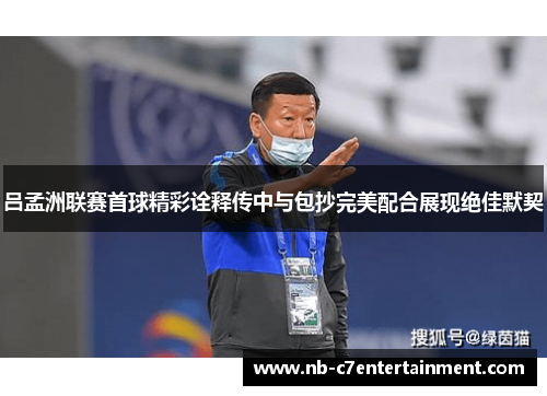 吕孟洲联赛首球精彩诠释传中与包抄完美配合展现绝佳默契
