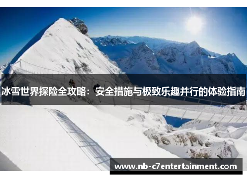 冰雪世界探险全攻略：安全措施与极致乐趣并行的体验指南