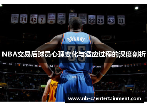 NBA交易后球员心理变化与适应过程的深度剖析