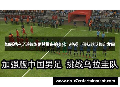 如何适应足球教练更替带来的变化与挑战，保持球队稳定发展