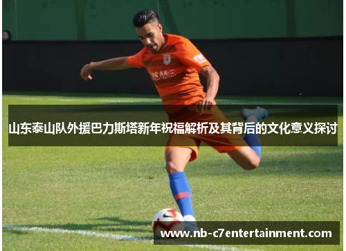 山东泰山队外援巴力斯塔新年祝福解析及其背后的文化意义探讨