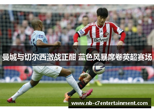 曼城与切尔西激战正酣 蓝色风暴席卷英超赛场