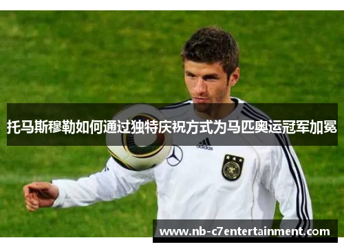 托马斯穆勒如何通过独特庆祝方式为马匹奥运冠军加冕