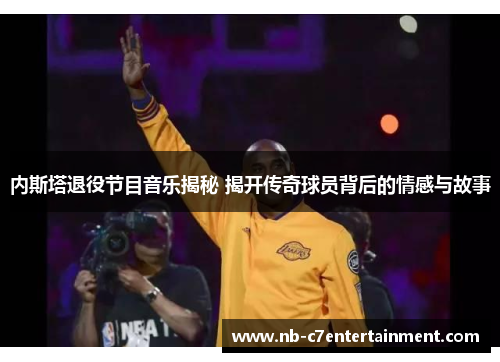 内斯塔退役节目音乐揭秘 揭开传奇球员背后的情感与故事