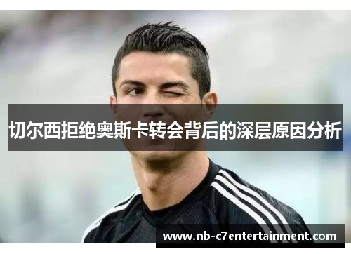 切尔西拒绝奥斯卡转会背后的深层原因分析
