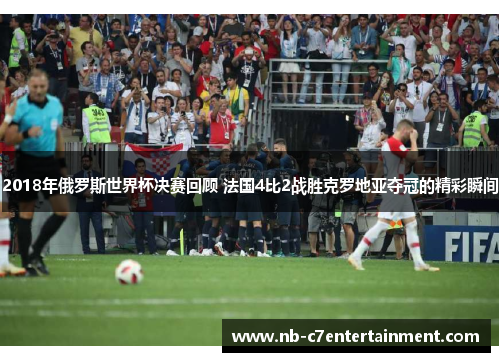 2018年俄罗斯世界杯决赛回顾 法国4比2战胜克罗地亚夺冠的精彩瞬间