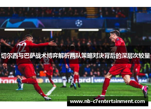 切尔西与巴萨战术博弈解析两队策略对决背后的深层次较量