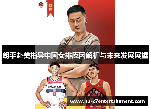 朗平赴美指导中国女排原因解析与未来发展展望