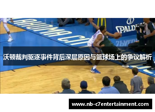 沃顿裁判驱逐事件背后深层原因与篮球场上的争议解析