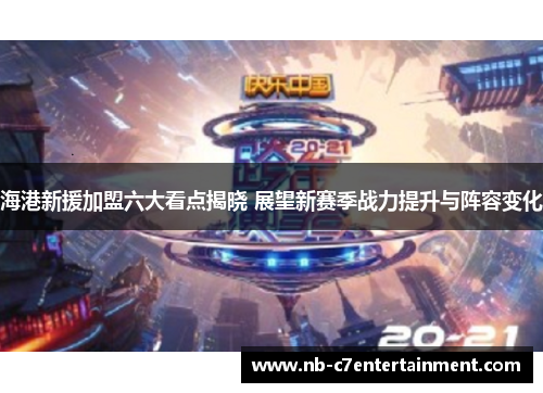 海港新援加盟六大看点揭晓 展望新赛季战力提升与阵容变化