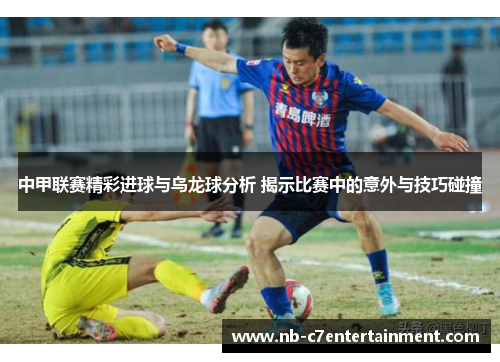 中甲联赛精彩进球与乌龙球分析 揭示比赛中的意外与技巧碰撞