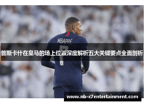 普斯卡什在皇马的场上位置深度解析五大关键要点全面剖析